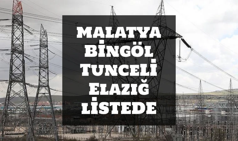 Malatya, Bingöl, Elazığ, Tunceli 13 Mart elektrik kesintisi! Yüzlerce adres uyarıldı…
