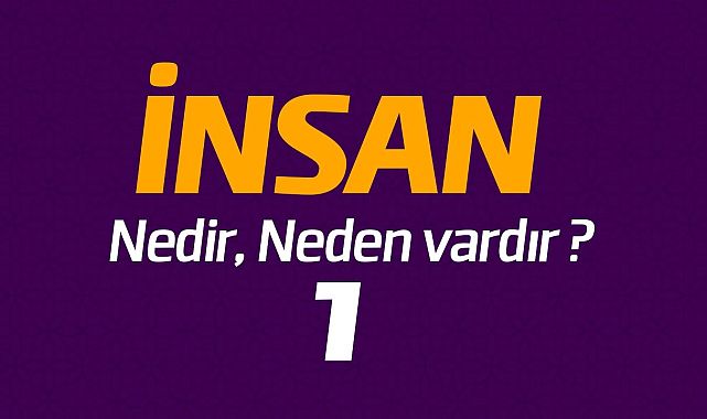 İnsan nedir, neden vardır ? (1)