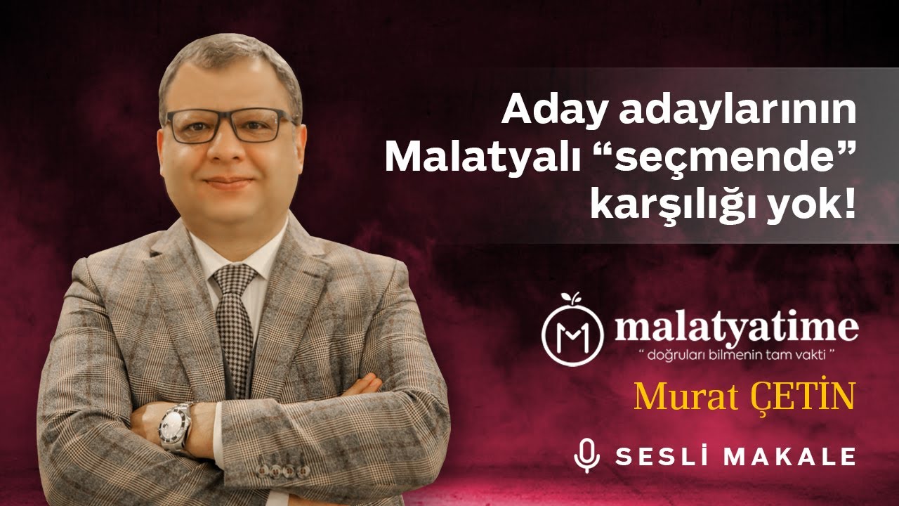 Murat Çetin - Aday adaylarının Malatyalı “seçmende” karşılığı yok! - Sesli Makalem