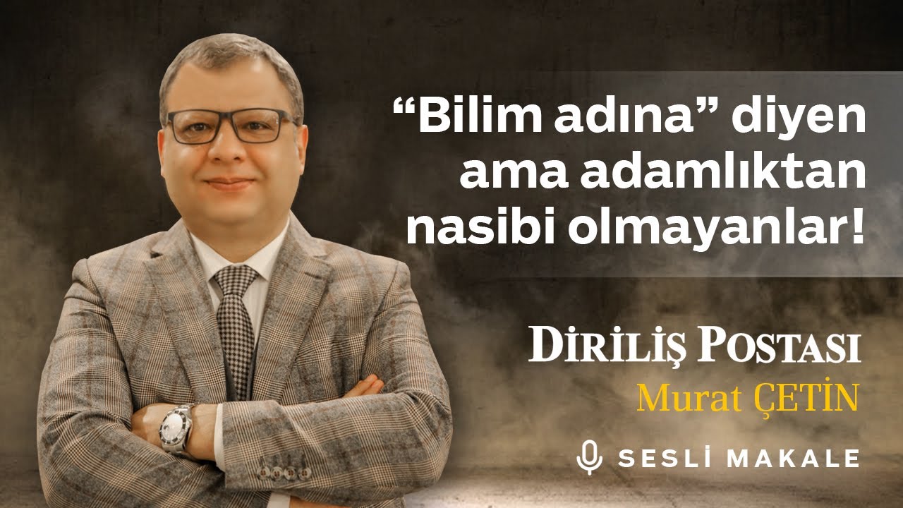 Murat ÇETİN - “Bilim adına” diyen ama adamlıktan nasibi olmayanlar! - Sesli Makalem