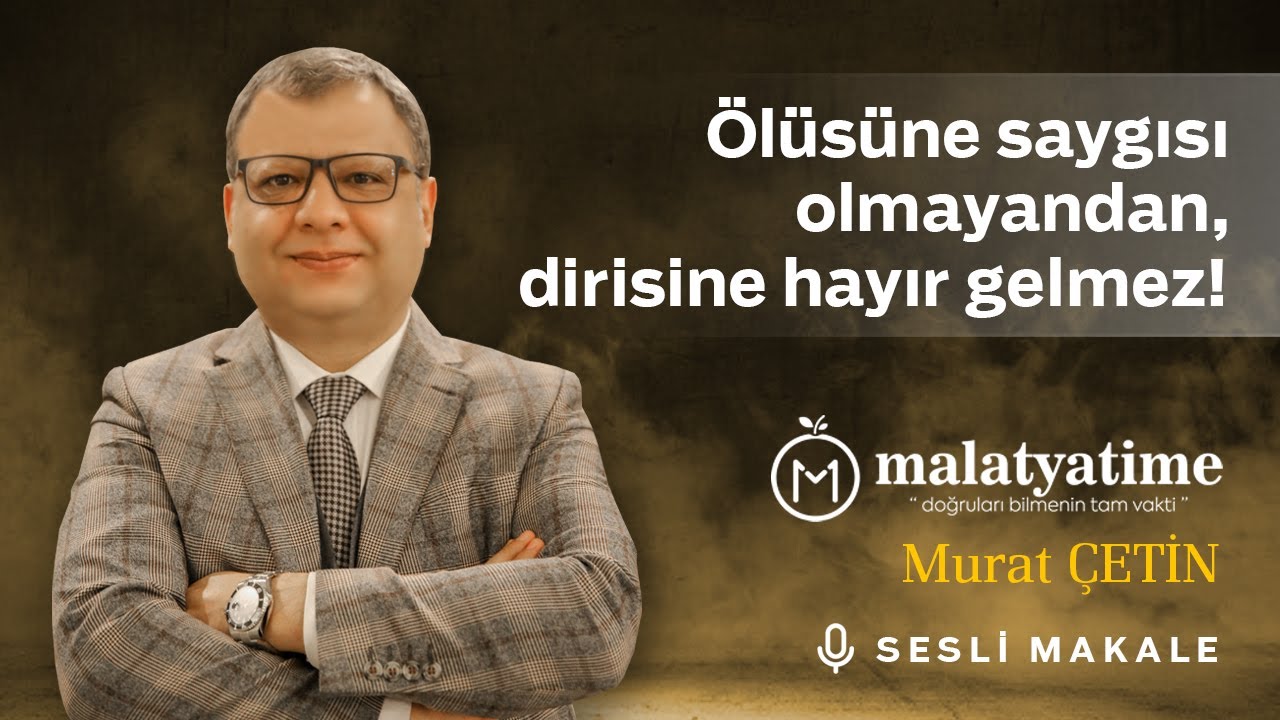 Murat Çetin - Ölüsüne saygısı olmayandan, dirisine hayır gelmez! - Sesli Makalem