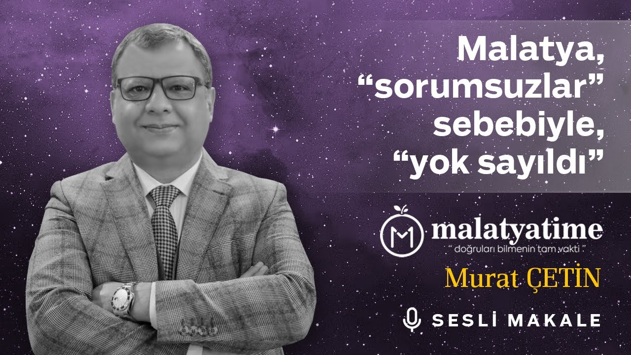 Murat Çetin - Malatya, “sorumsuzlar” sebebiyle, “yok sayıldı” - Sesli Makalem