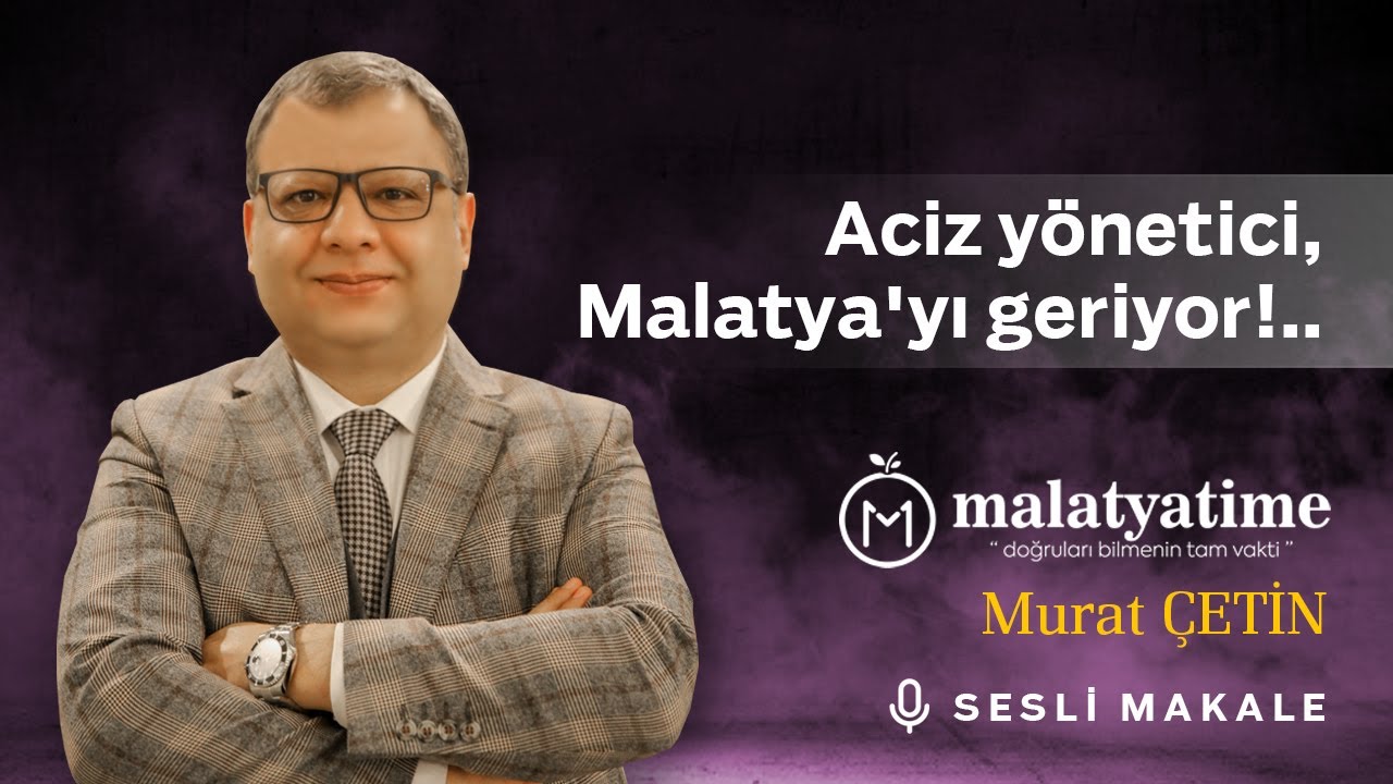 Murat Çetin - Aciz yönetici, Malatya'yı geriyor!..- Sesli Makalem