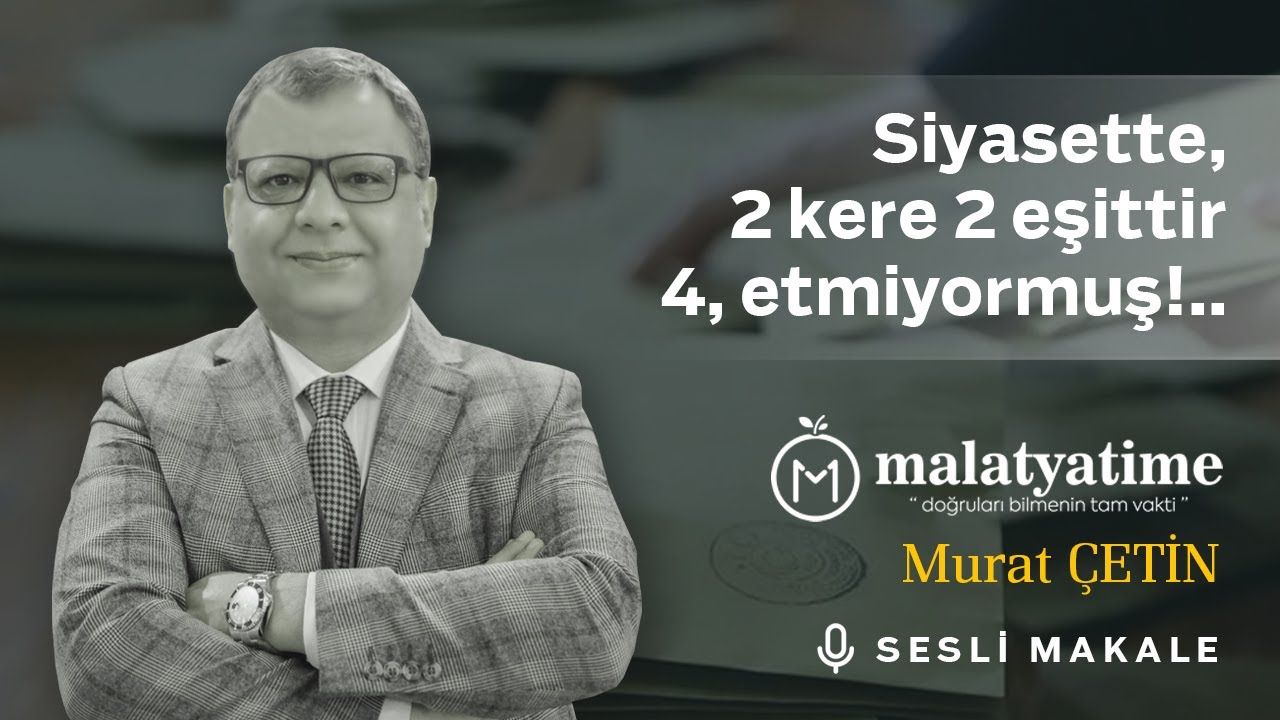 Murat Çetin - Siyasette, 2 kere 2 eşittir 4, etmiyormuş!..- Sesli Makalem